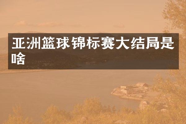 亚洲篮球锦标赛大结局是啥
