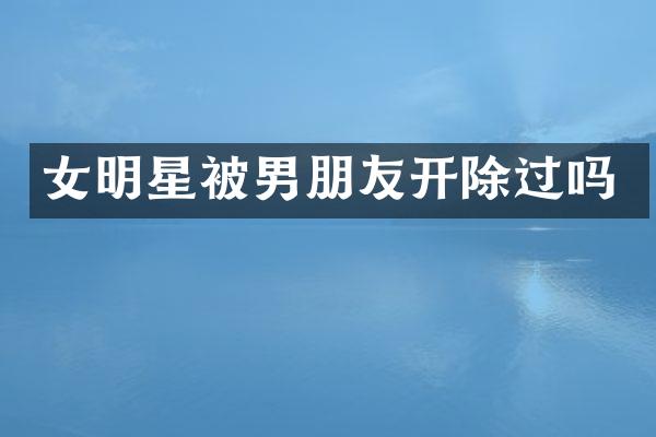 女明星被男朋友开除过吗