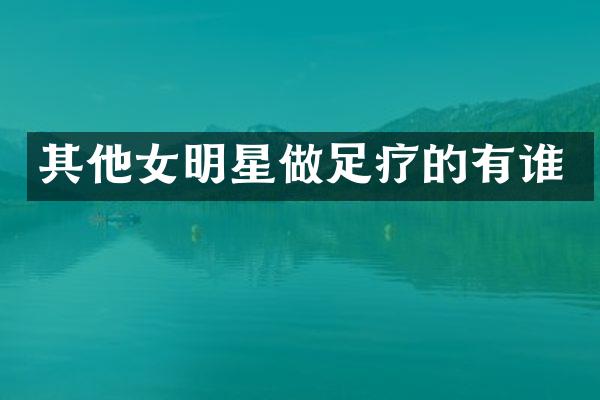 其他女明星做足疗的有谁