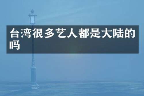 台湾很多艺人都是大陆的吗
