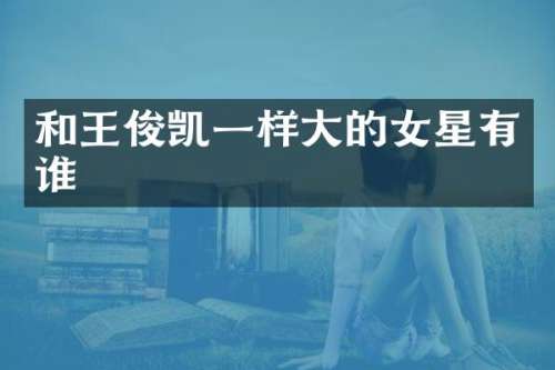 和王俊凯一样大的女星有谁