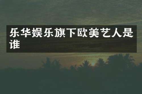 乐华娱乐旗下欧美艺人是谁