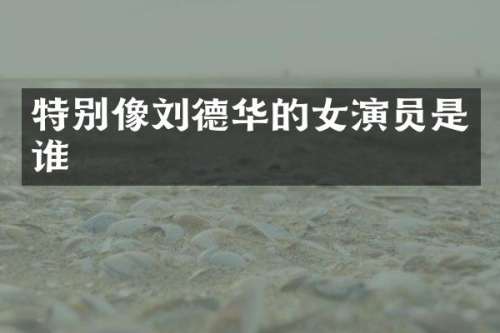 特别像刘德华的女演员是谁