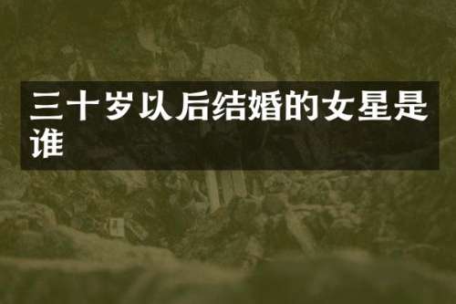 三十岁以后结婚的女星是谁