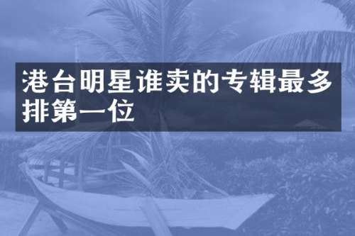 港台明星谁卖的专辑最多排第一位