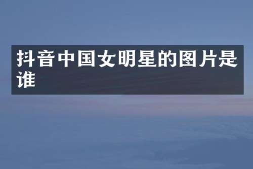 抖音中国女明星的图片是谁