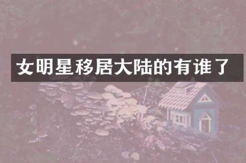 女明星移居大陆的有谁了