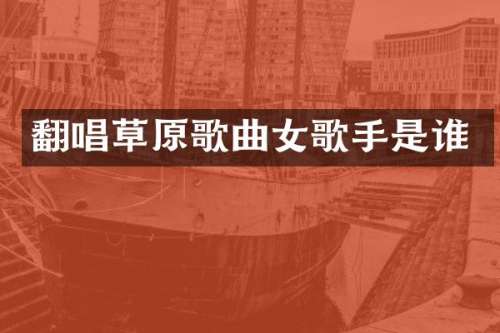 翻唱草原歌曲女歌手是谁