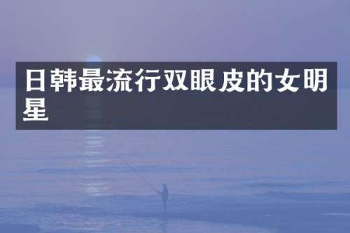 日韩最流行双眼皮的女明星