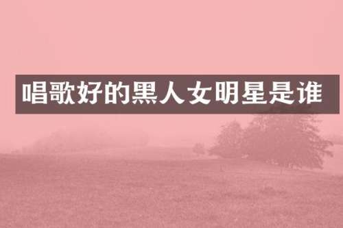 唱歌好的黑人女明星是谁