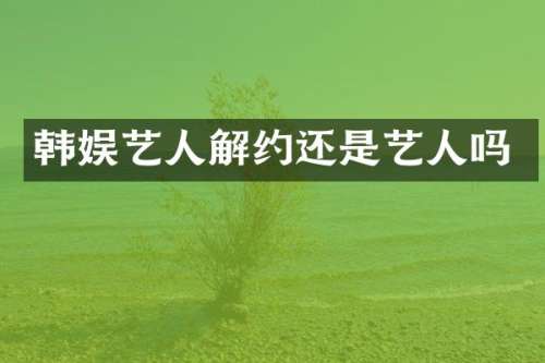 韩娱艺人解约还是艺人吗