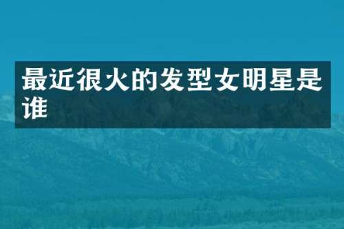最近很火的发型女明星是谁