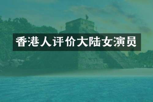 香港人评价大陆女演员
