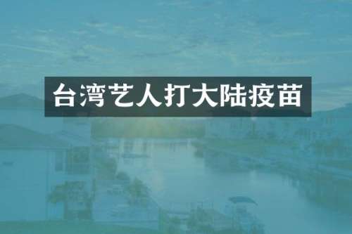 台湾艺人打大陆疫苗