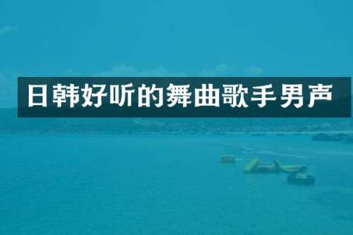 日韩好听的舞曲歌手男声