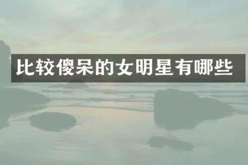 比较傻呆的女明星有哪些