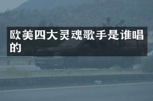 欧美四大灵魂歌手是谁唱的