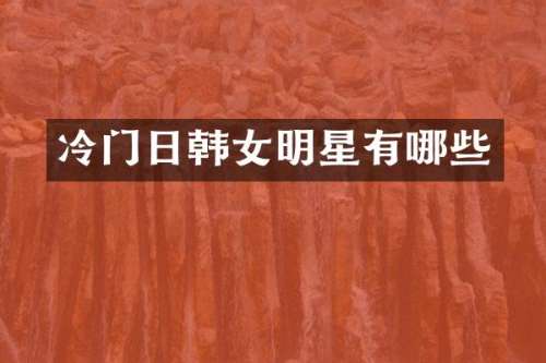 冷门日韩女明星有哪些