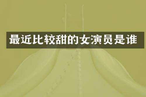 最近比较甜的女演员是谁