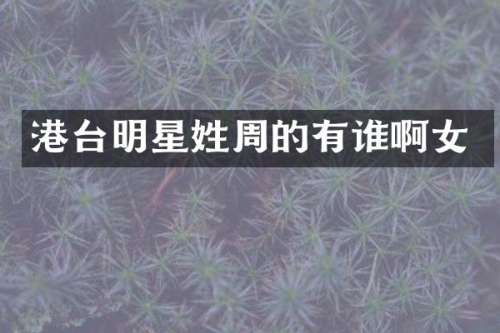 港台明星姓周的有谁啊女
