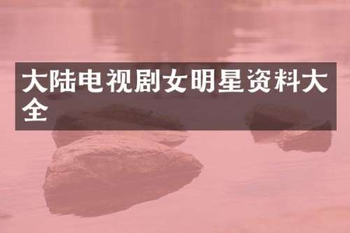 大陆电视剧女明星资料大全