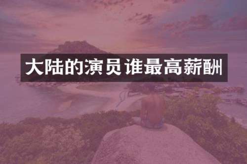 大陆的演员谁最高薪酬