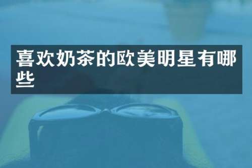 喜欢奶茶的欧美明星有哪些