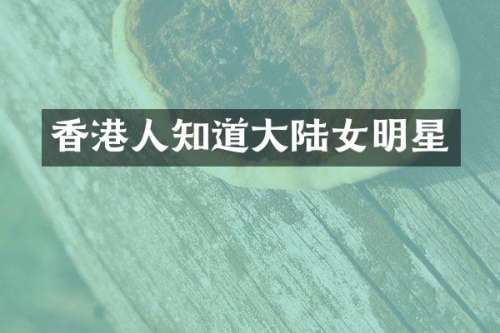 香港人知道大陆女明星