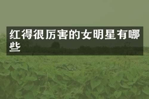 红得很厉害的女明星有哪些
