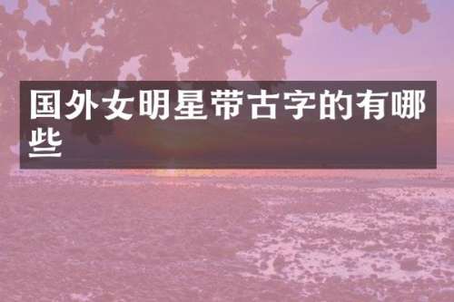 国外女明星带古字的有哪些