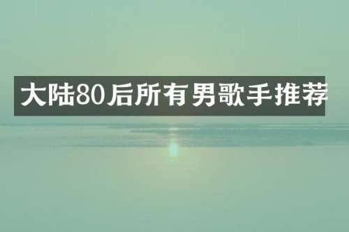 大陆80后所有男歌手推荐