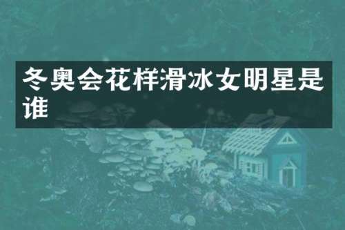 冬奥会花样滑冰女明星是谁
