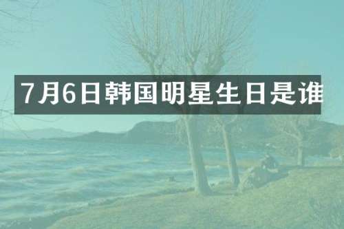 7月6日韩国明星生日是谁