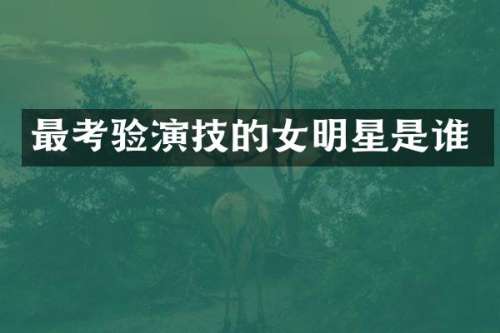 最考验演技的女明星是谁