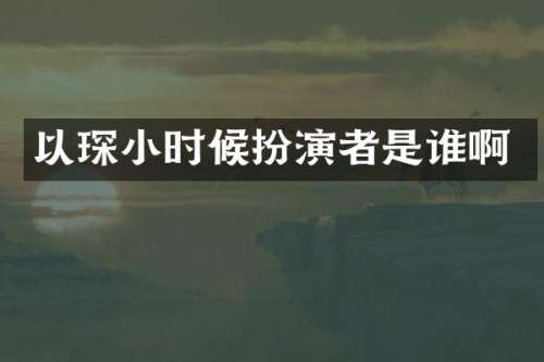 以琛小时候扮演者是谁啊