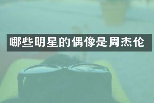 哪些明星的偶像是周杰伦