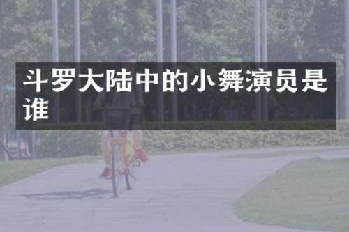 斗罗大陆中的小舞演员是谁