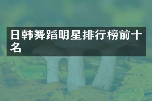 日韩舞蹈明星排行榜前十名
