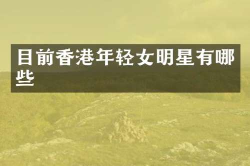 目前香港年轻女明星有哪些