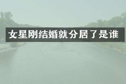 女星刚结婚就分居了是谁