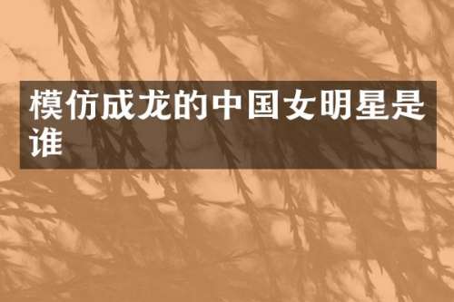 模仿成龙的中国女明星是谁