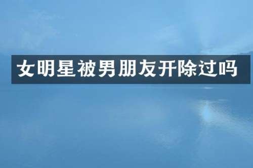女明星被男朋友开除过吗
