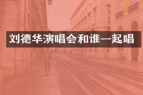 刘德华演唱会和谁一起唱