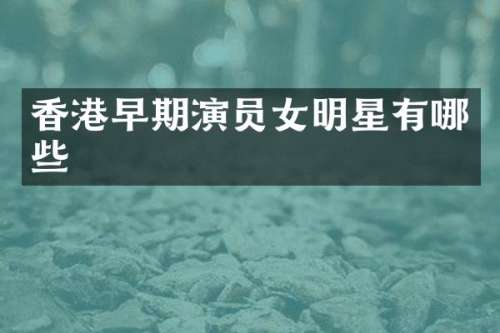 香港早期演员女明星有哪些
