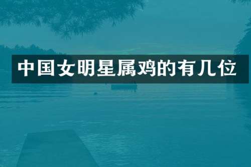 中国女明星属鸡的有几位