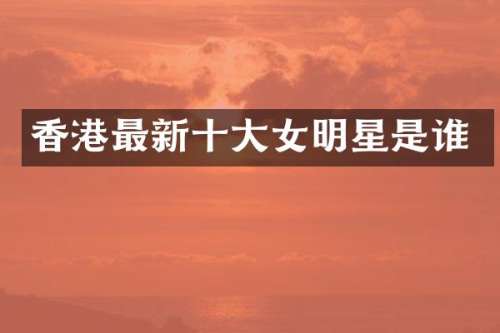 香港最新十大女明星是谁