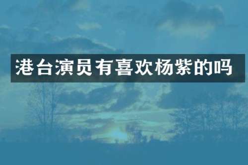 港台演员有喜欢杨紫的吗