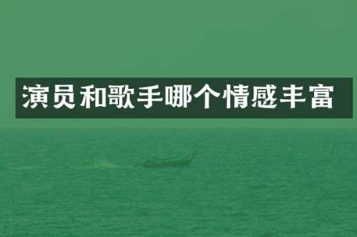 演员和歌手哪个情感丰富