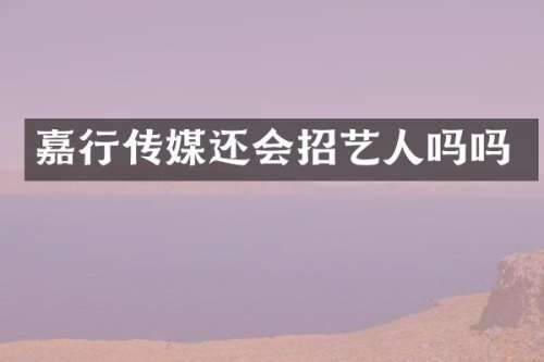 嘉行传媒还会招艺人吗吗