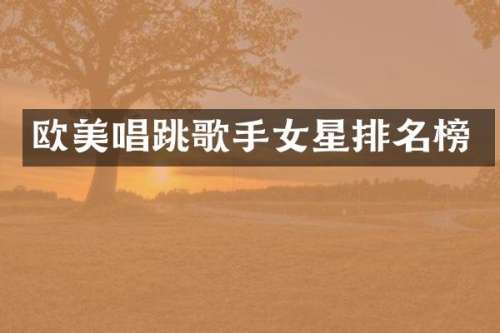 欧美唱跳歌手女星排名榜